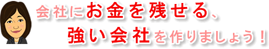 会社にお金を残せる強い会社を作りましょう。