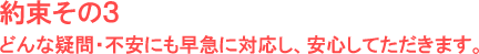 どんな疑問・不安にも早急に対応し、安心してただきます。